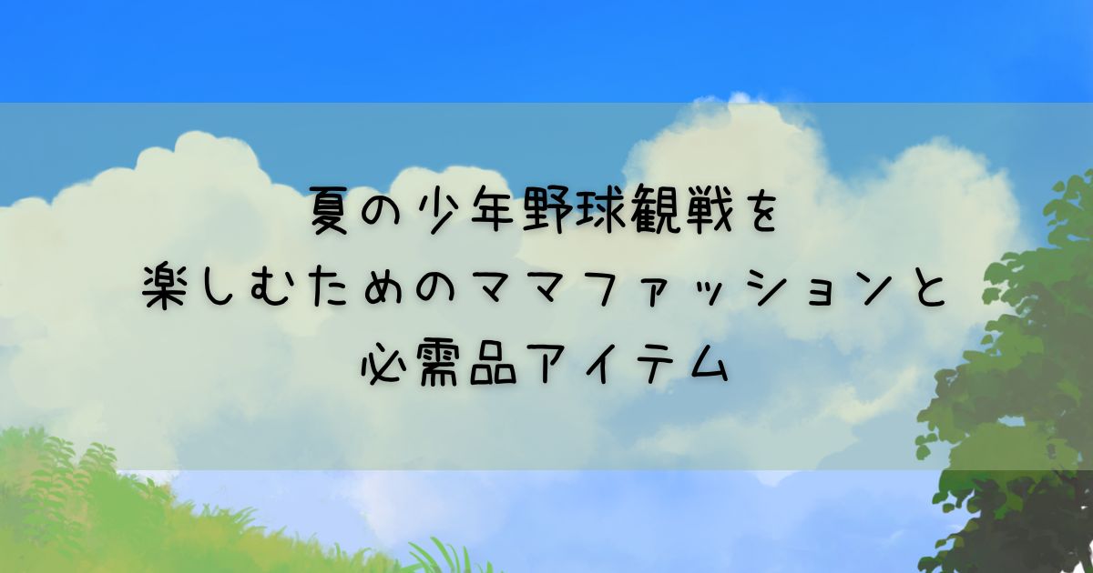 夏の少年野球観戦を楽しむためのママファッションと必需品アイテム