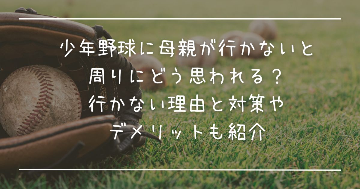 少年野球に母親が行かないと周りにどう思われる？行かない理由と対策やデメリットも紹介